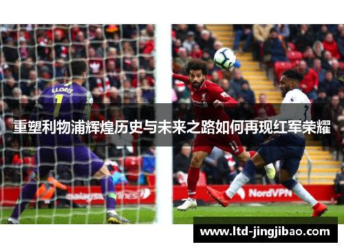 重塑利物浦辉煌历史与未来之路如何再现红军荣耀
