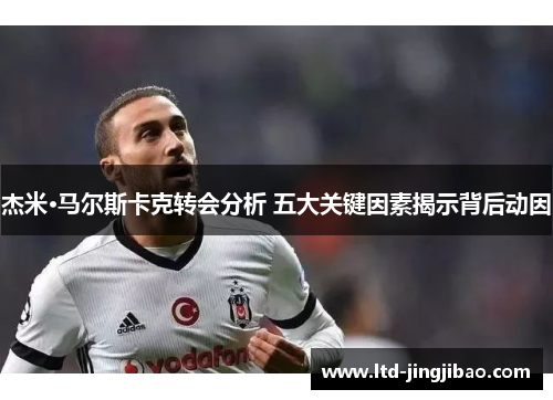 杰米·马尔斯卡克转会分析 五大关键因素揭示背后动因
