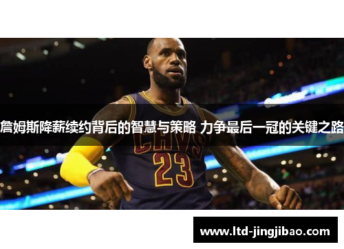 詹姆斯降薪续约背后的智慧与策略 力争最后一冠的关键之路