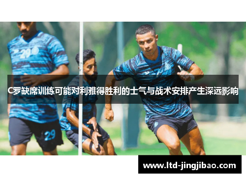 C罗缺席训练可能对利雅得胜利的士气与战术安排产生深远影响
