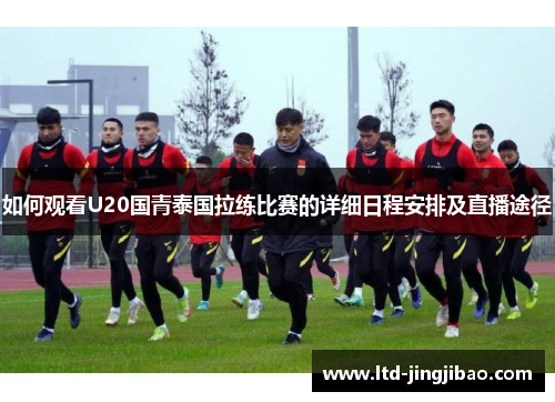 如何观看U20国青泰国拉练比赛的详细日程安排及直播途径