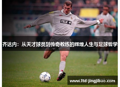 齐达内：从天才球员到传奇教练的辉煌人生与足球哲学