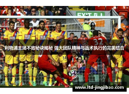 利物浦主场不败秘诀揭秘 强大团队精神与战术执行的完美结合