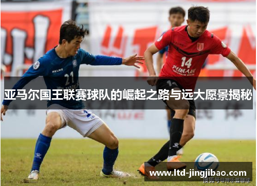 亚马尔国王联赛球队的崛起之路与远大愿景揭秘