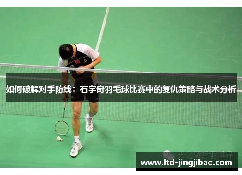 如何破解对手防线：石宇奇羽毛球比赛中的复仇策略与战术分析