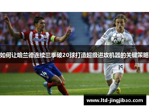 如何让哈兰德连续三季破20球打造超级进攻机器的关键策略