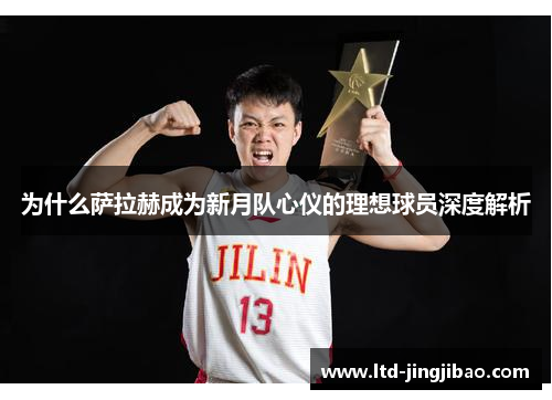 为什么萨拉赫成为新月队心仪的理想球员深度解析