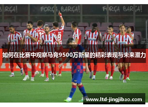 如何在比赛中观察马竞9500万新星的精彩表现与未来潜力