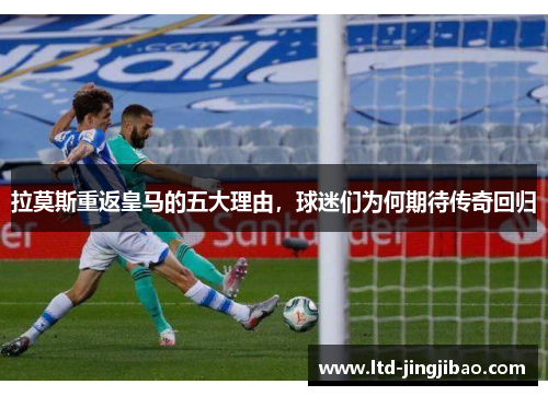 拉莫斯重返皇马的五大理由，球迷们为何期待传奇回归