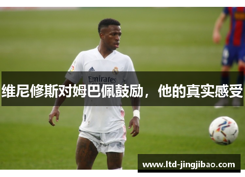 维尼修斯对姆巴佩鼓励，他的真实感受