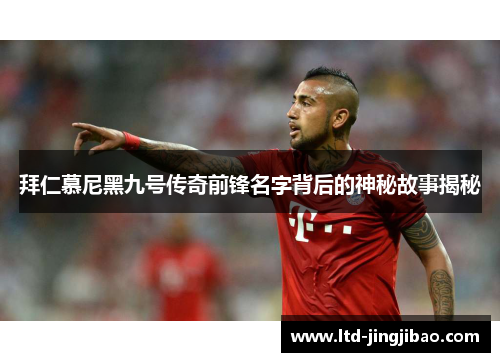 拜仁慕尼黑九号传奇前锋名字背后的神秘故事揭秘