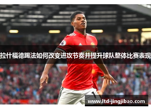 拉什福德踢法如何改变进攻节奏并提升球队整体比赛表现