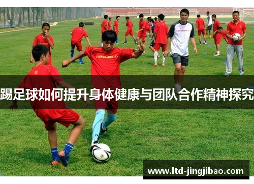 踢足球如何提升身体健康与团队合作精神探究