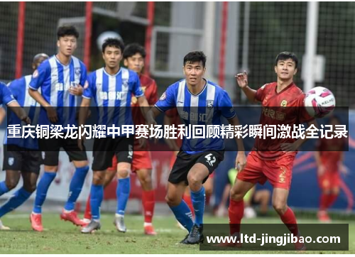 重庆铜梁龙闪耀中甲赛场胜利回顾精彩瞬间激战全记录