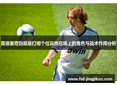 莫德里奇到底是打哪个位置他在场上的角色与战术作用分析