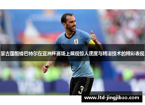 蒙古国前锋巴特尔在亚洲杯赛场上展现惊人速度与精湛技术的精彩表现