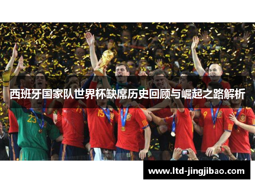 西班牙国家队世界杯缺席历史回顾与崛起之路解析