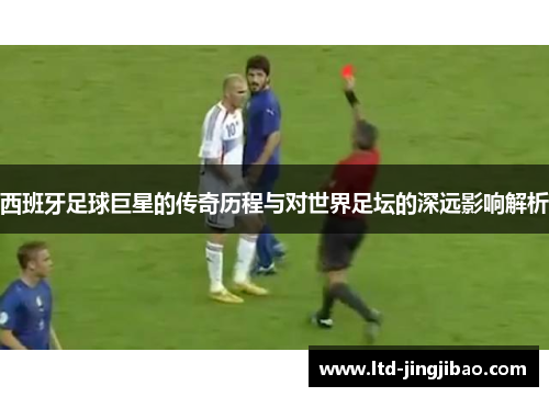 西班牙足球巨星的传奇历程与对世界足坛的深远影响解析