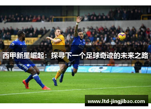 西甲新星崛起：探寻下一个足球奇迹的未来之路